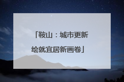 鞍山：城市更新绘就宜居新画卷