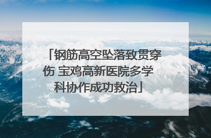 钢筋高空坠落致贯穿伤 宝鸡高新医院多学科协作成功救治