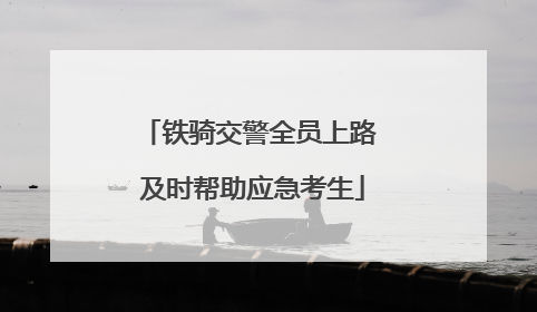 铁骑交警全员上路 及时帮助应急考生