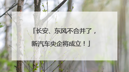长安、东风不合并了，新汽车央企将成立！