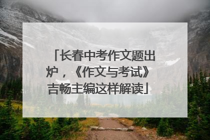 长春中考作文题出炉，《作文与考试》吉畅主编这样解读