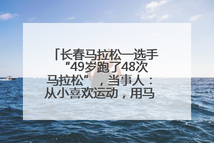 长春马拉松一选手“49岁跑了48次马拉松”，当事人：从小喜欢运动，用马拉松感受大自然