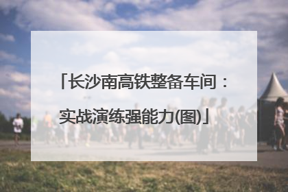长沙南高铁整备车间：实战演练强能力(图)