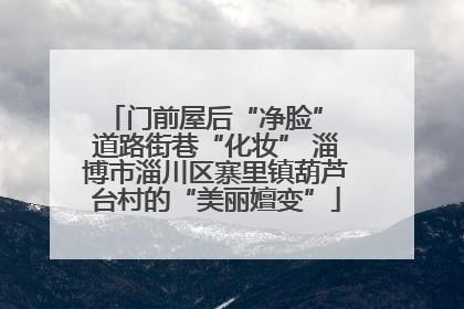 门前屋后“净脸” 道路街巷“化妆” 淄博市淄川区寨里镇葫芦台村的“美丽嬗变”