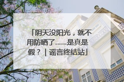 阴天没阳光，就不用防晒了……是真是假？｜谣言终结站