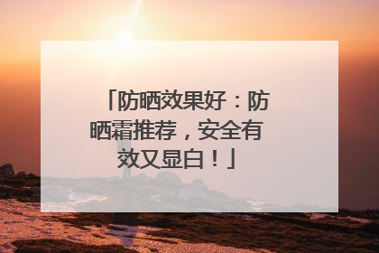 防晒效果好：防晒霜推荐，安全有效又显白！
