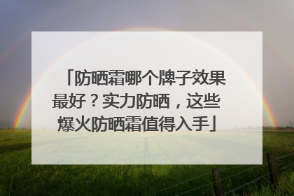 防晒霜哪个牌子效果最好？实力防晒，这些爆火防晒霜值得入手