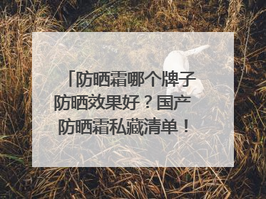 防晒霜哪个牌子防晒效果好？国产防晒霜私藏清单！建议收藏
