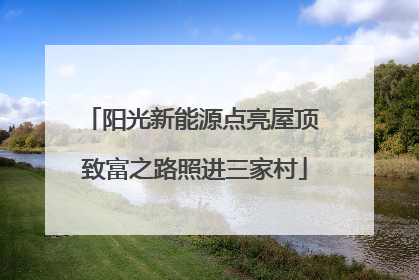 阳光新能源点亮屋顶 致富之路照进三家村