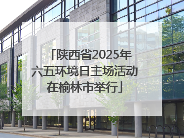 陕西省2025年六五环境日主场活动在榆林市举行
