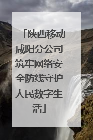 陕西移动咸阳分公司筑牢网络安全防线守护人民数字生活