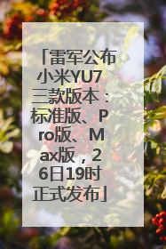 雷军公布小米YU7三款版本：标准版、Pro版、Max版，26日19时正式发布