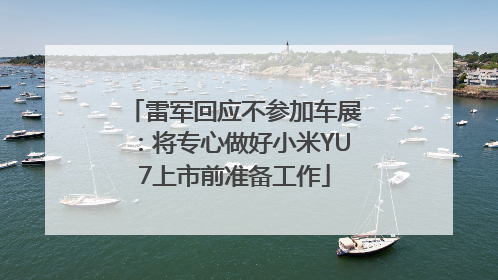 雷军回应不参加车展：将专心做好小米YU7上市前准备工作