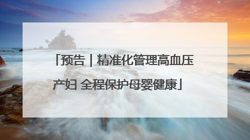 预告｜精准化管理高血压产妇 全程保护母婴健康