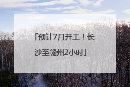 预计7月开工！长沙至赣州2小时