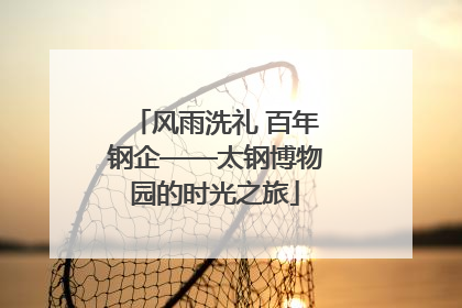 风雨洗礼 百年钢企——太钢博物园的时光之旅