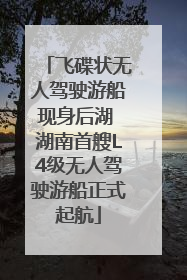 飞碟状无人驾驶游船现身后湖 湖南首艘L4级无人驾驶游船正式起航