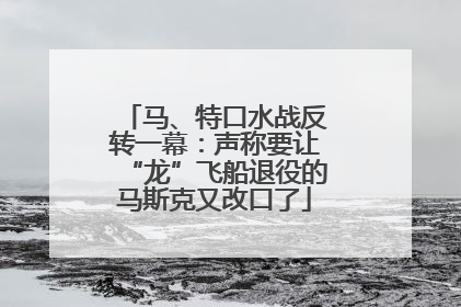 马、特口水战反转一幕：声称要让“龙”飞船退役的马斯克又改口了