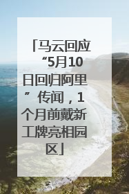马云回应“5月10日回归阿里”传闻，1个月前戴新工牌亮相园区