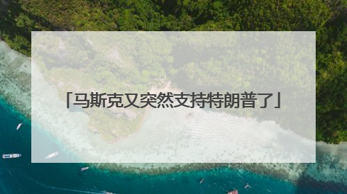 马斯克又突然支持特朗普了