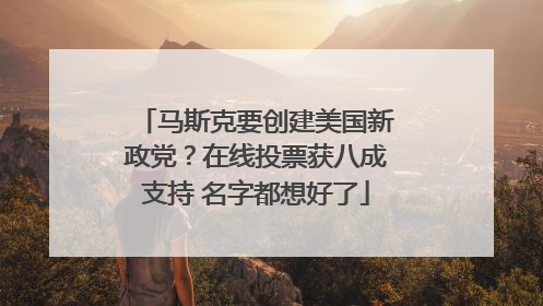 马斯克要创建美国新政党？在线投票获八成支持 名字都想好了