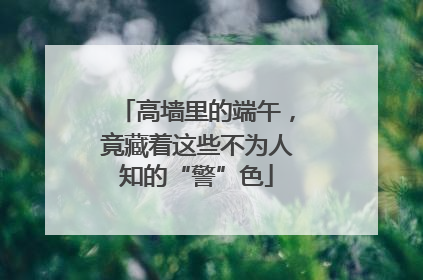 高墙里的端午，竟藏着这些不为人知的“警”色