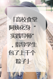 高校食堂阿姨化身“实践导师”，指导学生包了上千个粽子