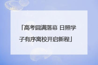 高考圆满落幕 日照学子有序离校开启新程