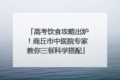 高考饮食攻略出炉！商丘市中医院专家教你三餐科学搭配