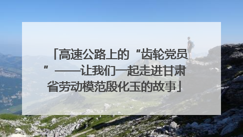 高速公路上的“齿轮党员”——让我们一起走进甘肃省劳动模范殷化玉的故事