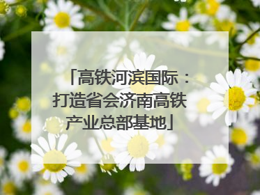 高铁河滨国际：打造省会济南高铁产业总部基地