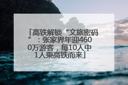 高铁解锁“文旅密码”：张家界年迎4600万游客，每10人中1人乘高铁而来