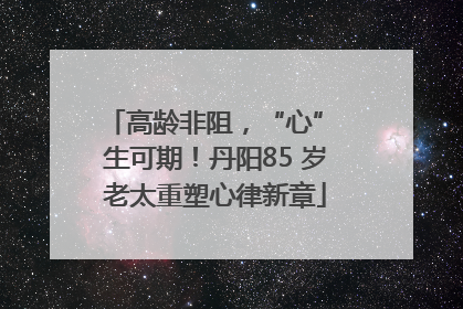 高龄非阻，“心” 生可期！丹阳85 岁老太重塑心律新章