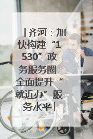 齐河：加快构建“1530”政务服务圈 全面提升“就近办”服务水平
