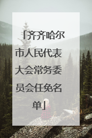 齐齐哈尔市人民代表大会常务委员会任免名单