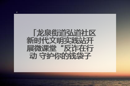 龙泉街道弘道社区新时代文明实践站开展微课堂“反诈在行动 守护你的钱袋子”反诈宣讲活动