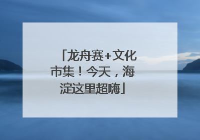 龙舟赛+文化市集！今天，海淀这里超嗨