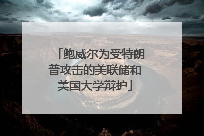 鲍威尔为受特朗普攻击的美联储和美国大学辩护