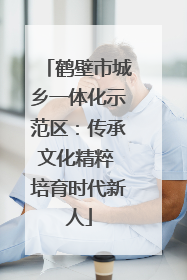 鹤壁市城乡一体化示范区：传承文化精粹 培育时代新人