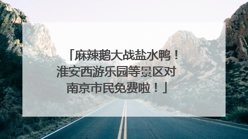 麻辣鹅大战盐水鸭！淮安西游乐园等景区对南京市民免费啦！