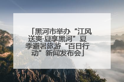 黑河市举办“江风送爽·夏享黑河”夏季避暑旅游“百日行动”新闻发布会