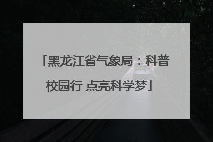 黑龙江省气象局：科普校园行 点亮科学梦