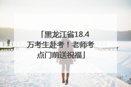 黑龙江省18.4万考生赴考！老师考点门前送祝福