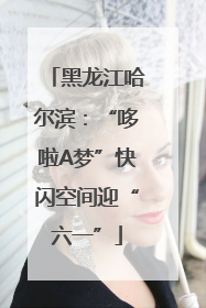 黑龙江哈尔滨：“哆啦A梦”快闪空间迎“六一”