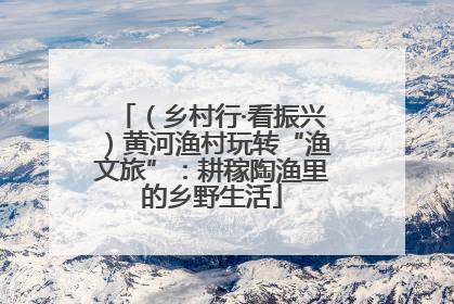 （乡村行·看振兴）黄河渔村玩转“渔文旅”：耕稼陶渔里的乡野生活
