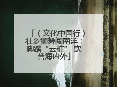 （文化中国行）壮乡狮舞闯南洋：脚踏“云桩” 饮誉海内外