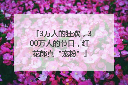 3万人的狂欢，300万人的节日，红花郎真“宠粉”