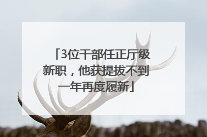 3位干部任正厅级新职，他获提拔不到一年再度履新