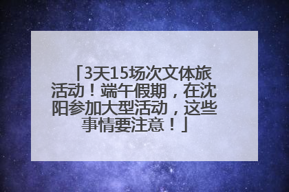 3天15场次文体旅活动！端午假期，在沈阳参加大型活动，这些事情要注意！