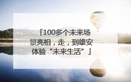 100多个未来场景亮相，走，到雄安体验“未来生活”